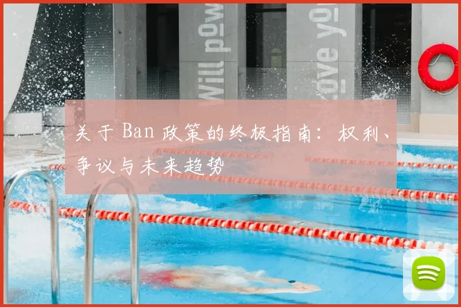 关于 Ban 政策的终极指南:权利、争议与未来趋势