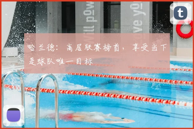 哈兰德:高居联赛榜首,享受当下是球队唯一目标