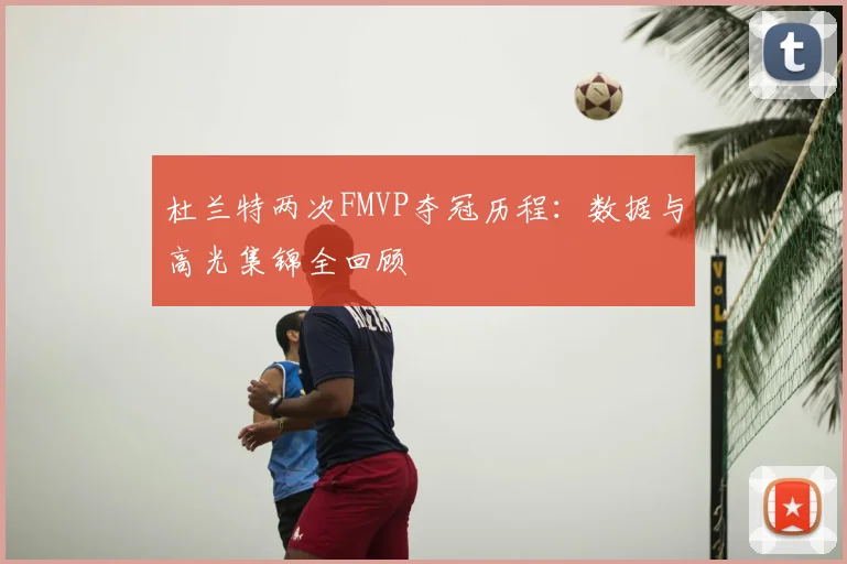 杜兰特两次FMVP夺冠历程:数据与高光集锦全回顾