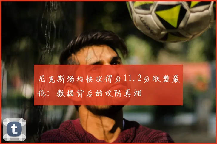 尼克斯场均快攻得分11.2分联盟最低:数据背后的攻防真相