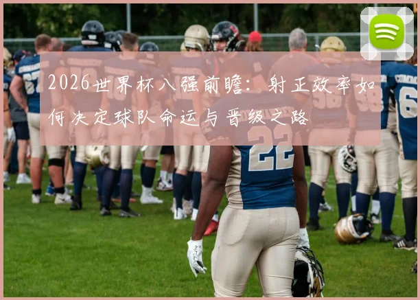 2026世界杯八强前瞻:射正效率如何决定球队命运与晋级之路