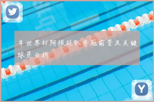年世界杯阿根廷队夺冠前景及关键球员分析