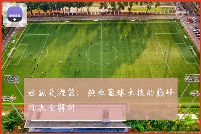 这就是灌篮:热血篮球竞技的巅峰对决全解析