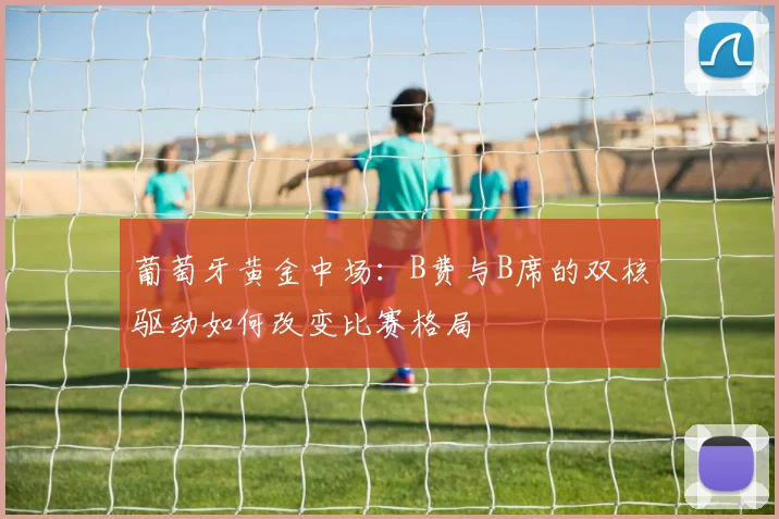 葡萄牙黄金中场:B费与B席的双核驱动如何改变比赛格局