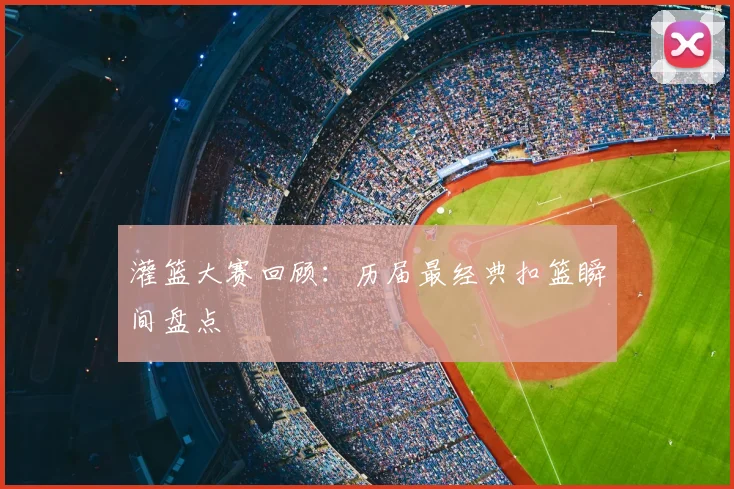 灌篮大赛回顾:历届最经典扣篮瞬间盘点