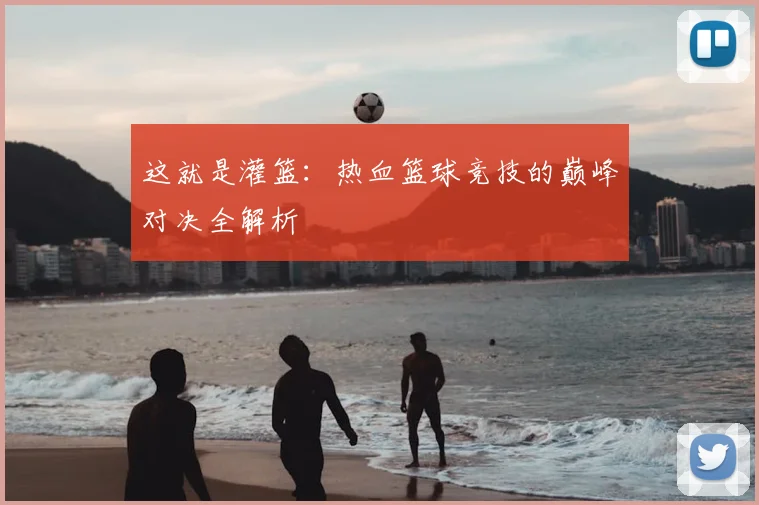 这就是灌篮:热血篮球竞技的巅峰对决全解析