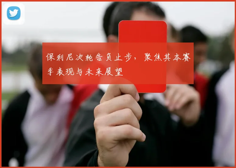 保利尼次轮告负止步,聚焦其本赛季表现与未来展望