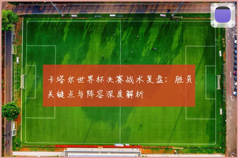卡塔尔世界杯决赛战术复盘：胜负关键点与阵容深度解析