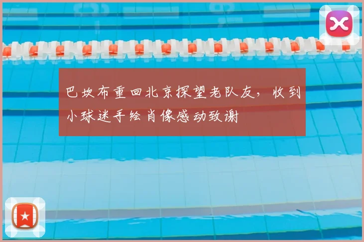 巴坎布重回北京探望老队友,收到小球迷手绘肖像感动致谢