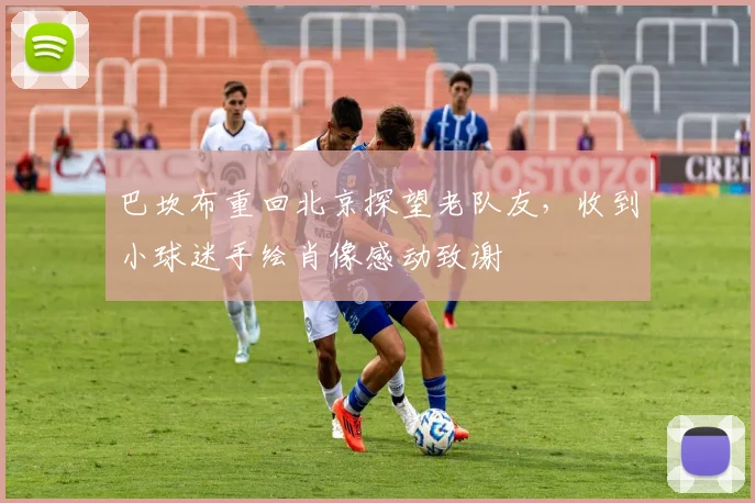 巴坎布重回北京探望老队友，收到小球迷手绘肖像感动致谢