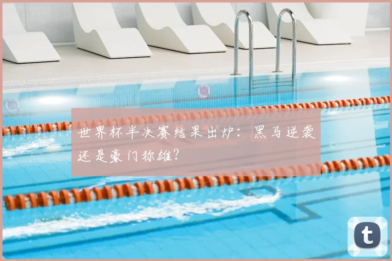 世界杯半决赛结果出炉：黑马逆袭还是豪门称雄？