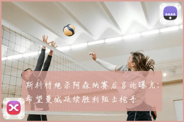 斯科特绝杀阿森纳赛后言论曝光：希望曼城延续胜利阻击枪手