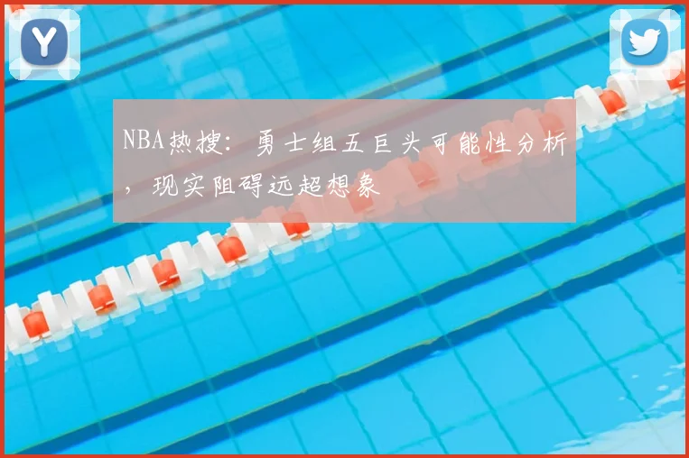 NBA热搜：勇士组五巨头可能性分析，现实阻碍远超想象