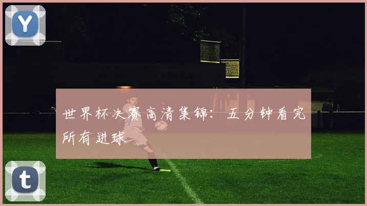 世界杯决赛高清集锦:五分钟看完所有进球