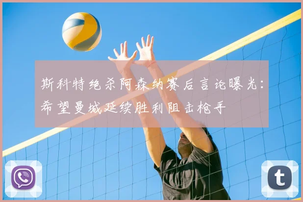 斯科特绝杀阿森纳赛后言论曝光：希望曼城延续胜利阻击枪手