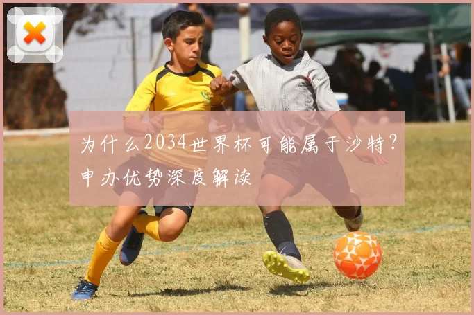 为什么2034世界杯可能属于沙特？申办优势深度解读