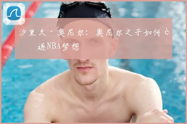 沙里夫·奥尼尔：奥尼尔之子如何追逐NBA梦想