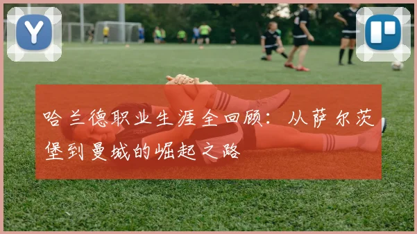 哈兰德职业生涯全回顾:从萨尔茨堡到曼城的崛起之路