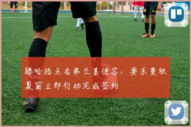 滕哈格点名弗兰基德容,要求曼联夏窗立即行动完成签约