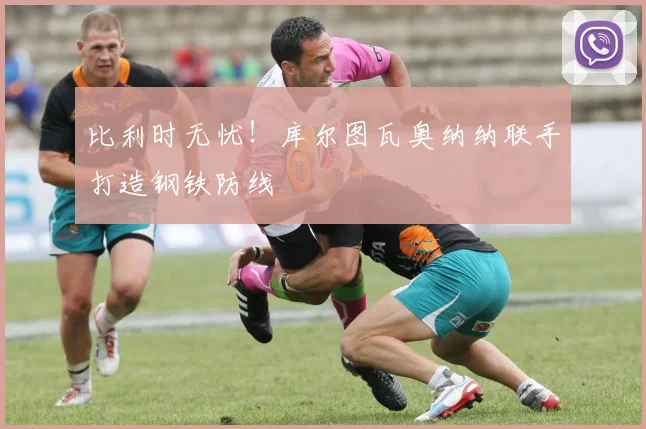 比利时无忧!库尔图瓦奥纳纳联手打造钢铁防线