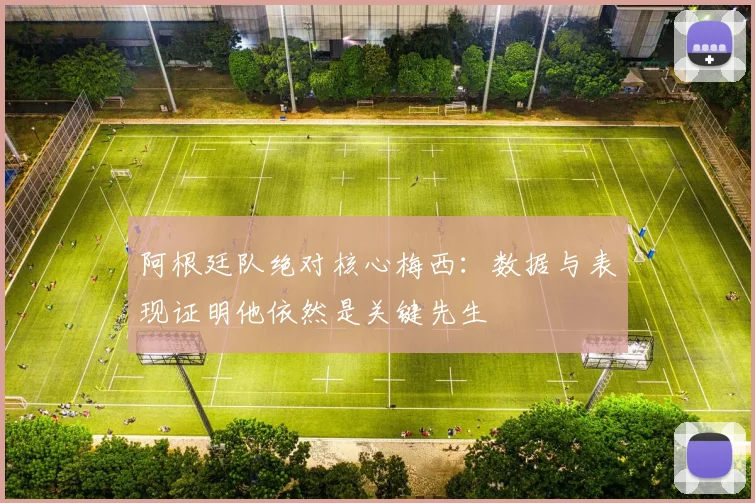 阿根廷队绝对核心梅西:数据与表现证明他依然是关键先生