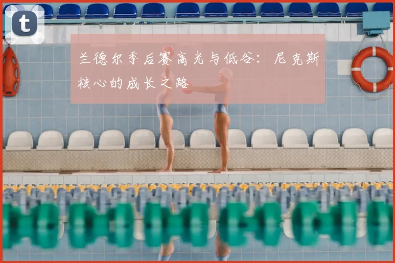 兰德尔季后赛高光与低谷:尼克斯核心的成长之路