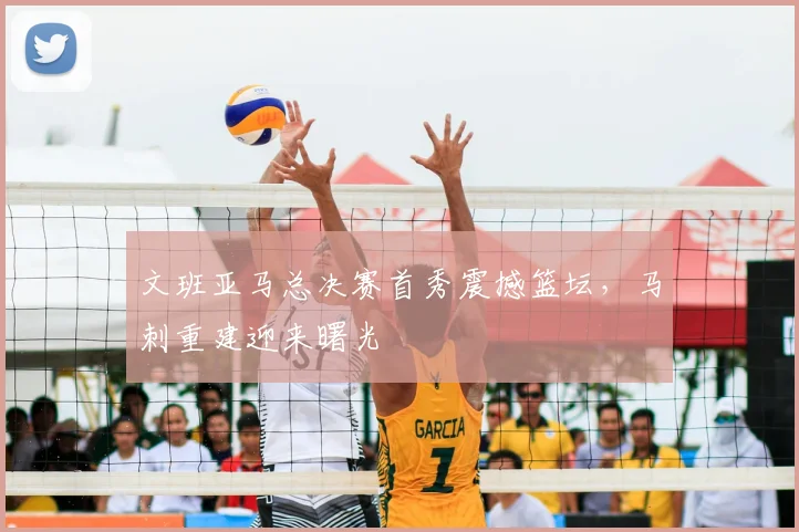 文班亚马总决赛首秀震撼篮坛,马刺重建迎来曙光