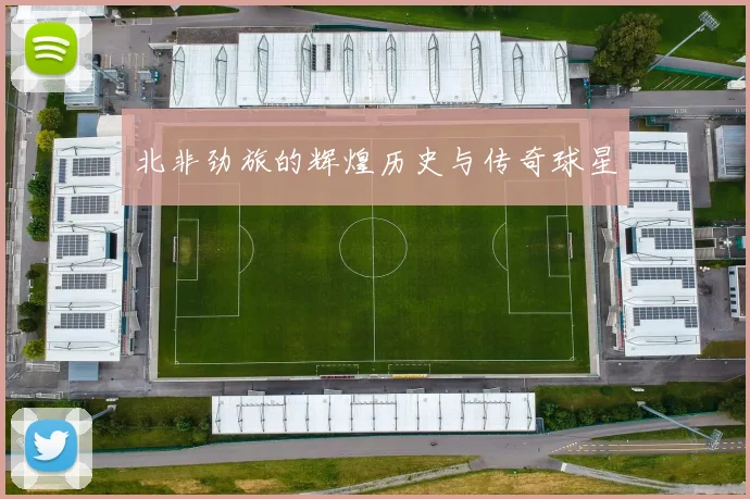 北非劲旅的辉煌历史与传奇球星