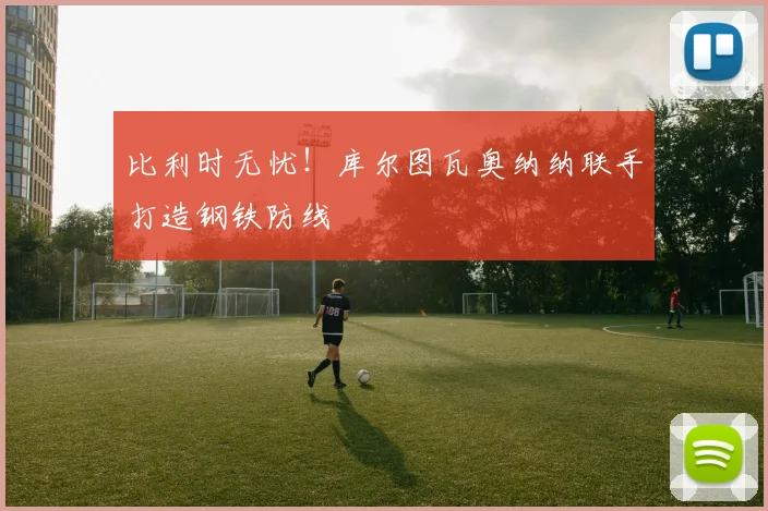 比利时无忧！库尔图瓦奥纳纳联手打造钢铁防线