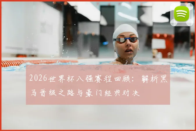 2026世界杯八强赛程回顾:解析黑马晋级之路与豪门经典对决