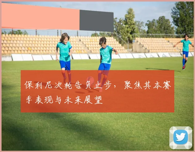 保利尼次轮告负止步,聚焦其本赛季表现与未来展望
