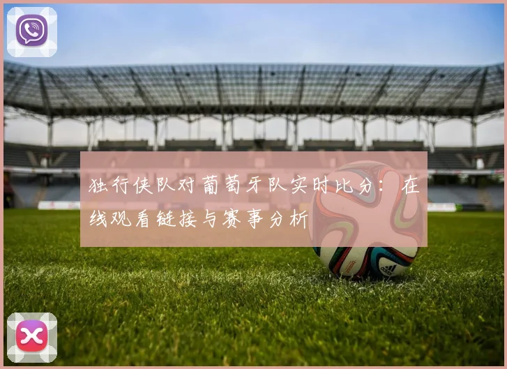 独行侠队对葡萄牙队实时比分:在线观看链接与赛事分析